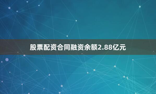 股票配资合同融资余额2.88亿元