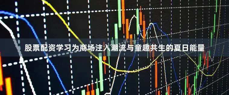 股票配资学习为商场注入潮流与童趣共生的夏日能量