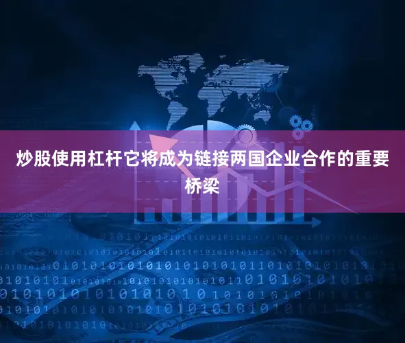 炒股使用杠杆它将成为链接两国企业合作的重要桥梁
