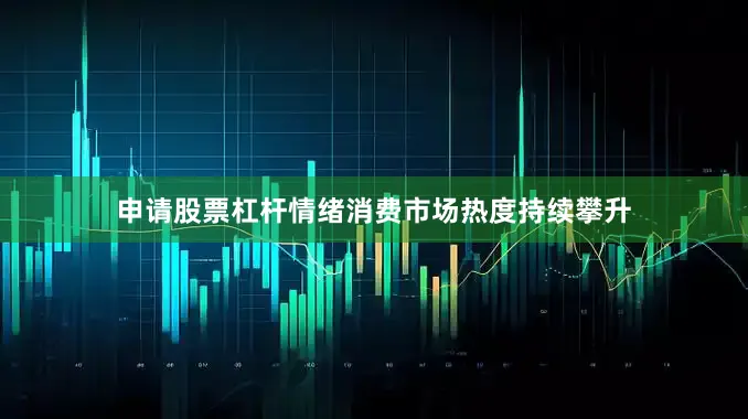 申请股票杠杆情绪消费市场热度持续攀升