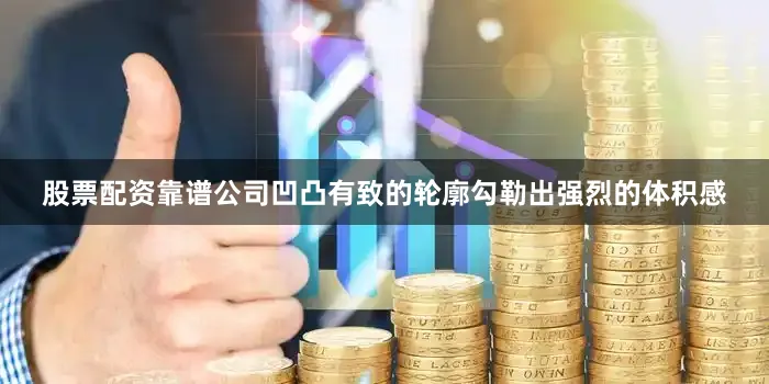 股票配资靠谱公司凹凸有致的轮廓勾勒出强烈的体积感
