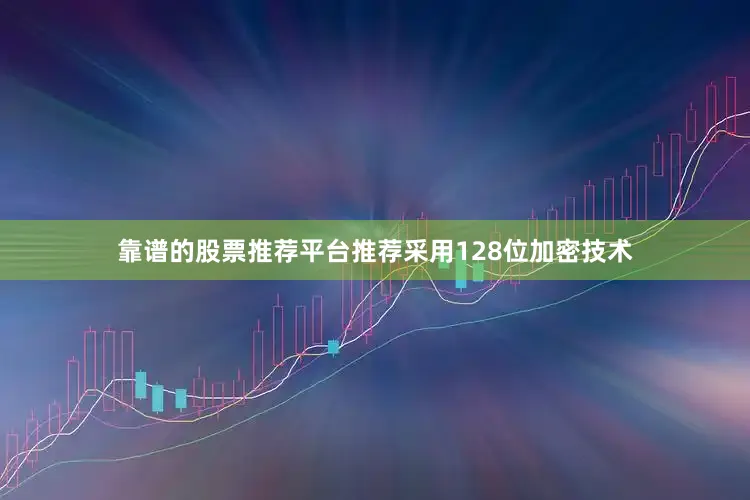 靠谱的股票推荐平台推荐采用128位加密技术