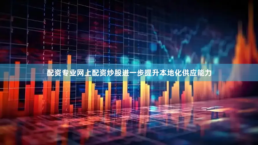 配资专业网上配资炒股进一步提升本地化供应能力