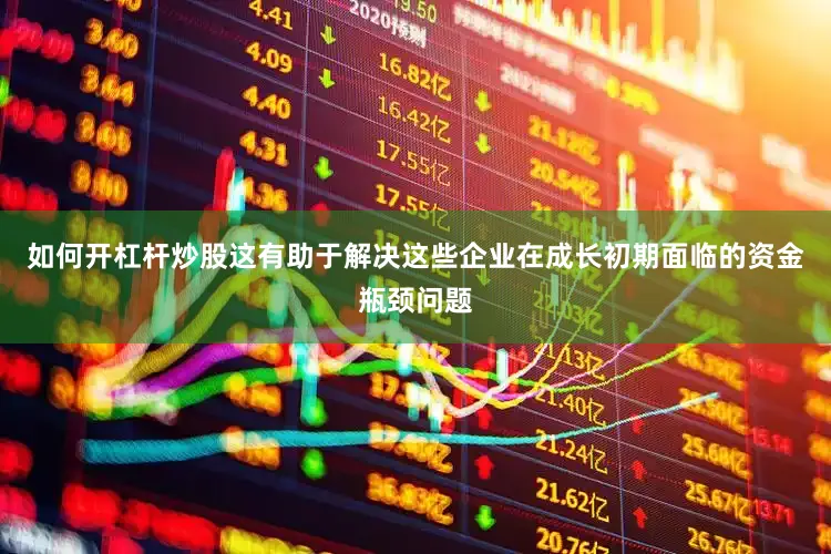 如何开杠杆炒股这有助于解决这些企业在成长初期面临的资金瓶颈问题