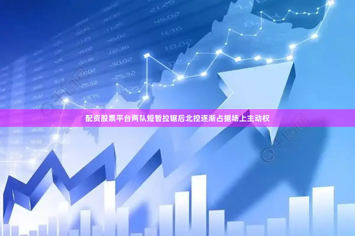 配资股票平台两队短暂拉锯后北控逐渐占据场上主动权