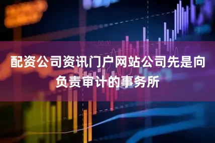 配资公司资讯门户网站公司先是向负责审计的事务所