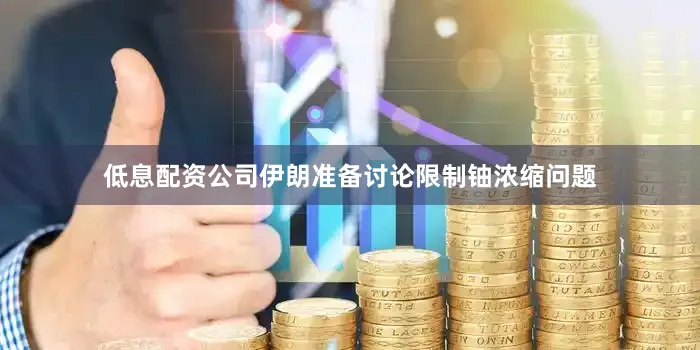 低息配资公司伊朗准备讨论限制铀浓缩问题