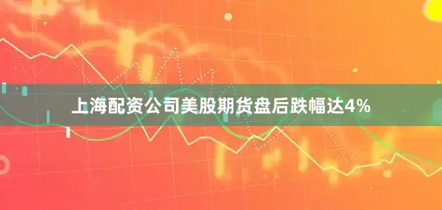 上海配资公司美股期货盘后跌幅达4%