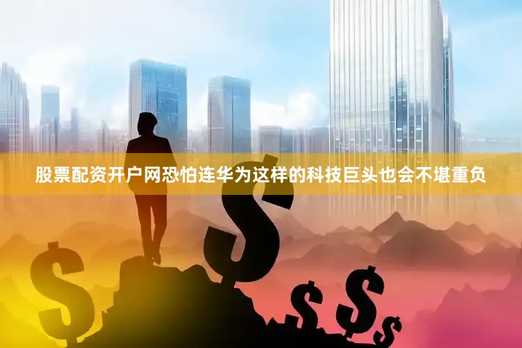 股票配资开户网恐怕连华为这样的科技巨头也会不堪重负