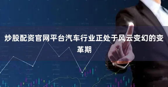 炒股配资官网平台汽车行业正处于风云变幻的变革期