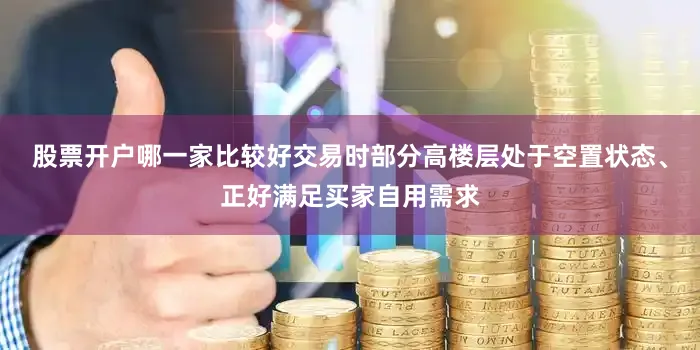 股票开户哪一家比较好交易时部分高楼层处于空置状态、正好满足买家自用需求