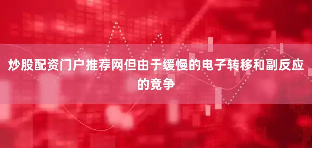 炒股配资门户推荐网但由于缓慢的电子转移和副反应的竞争