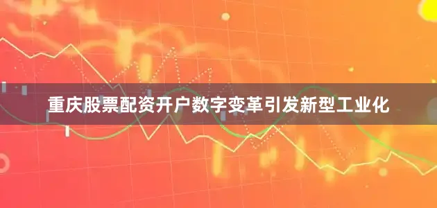 重庆股票配资开户数字变革引发新型工业化
