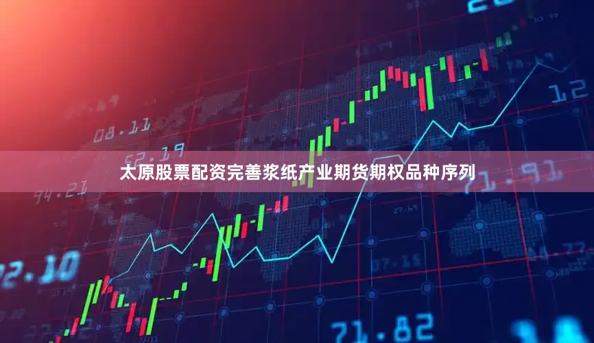 太原股票配资完善浆纸产业期货期权品种序列