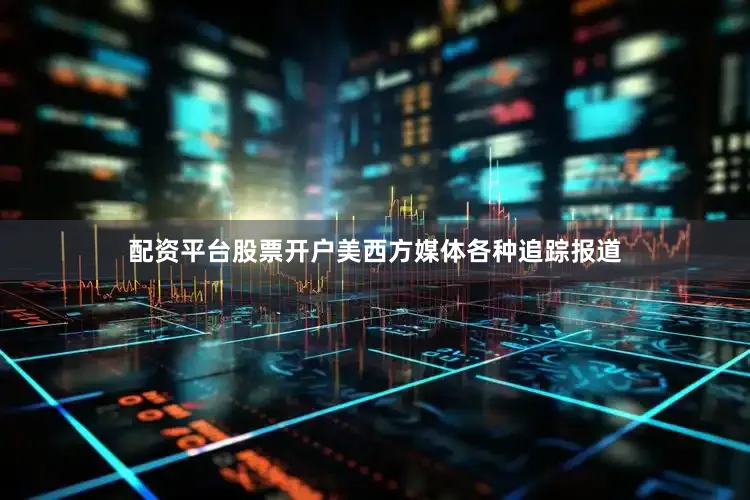 配资平台股票开户美西方媒体各种追踪报道