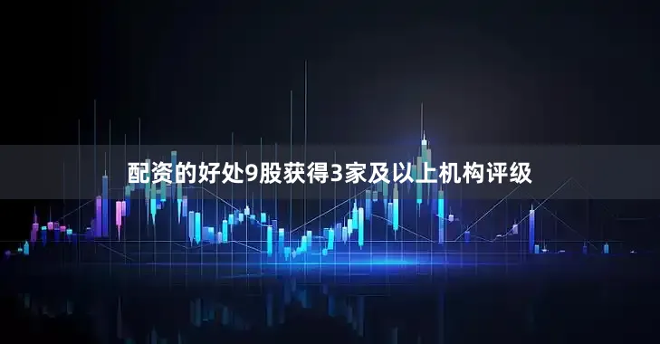 配资的好处9股获得3家及以上机构评级