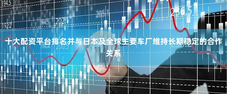 十大配资平台排名并与日本及全球主要车厂维持长期稳定的合作关系