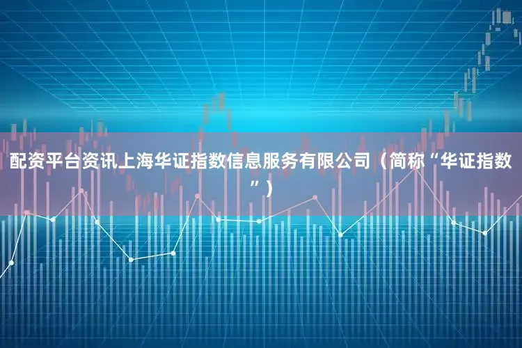 配资平台资讯上海华证指数信息服务有限公司（简称“华证指数”）