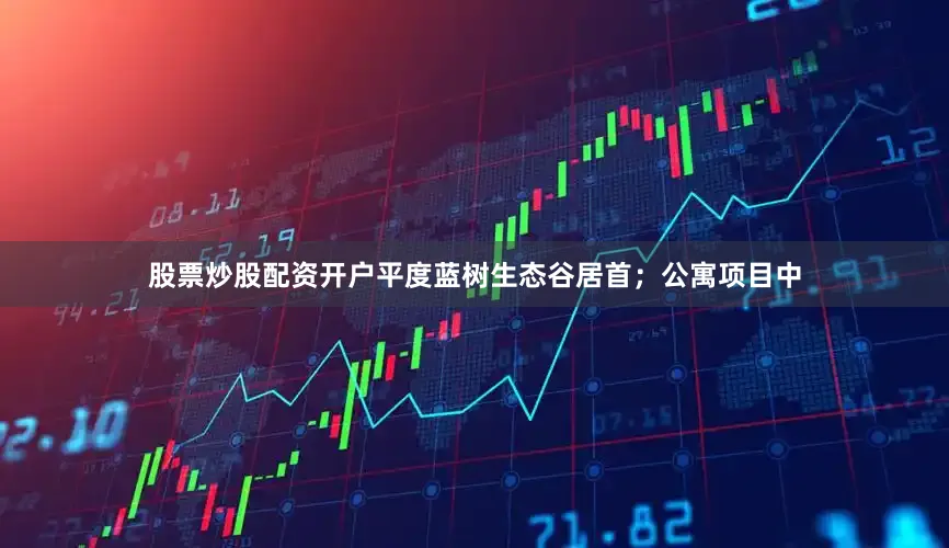 股票炒股配资开户平度蓝树生态谷居首；公寓项目中