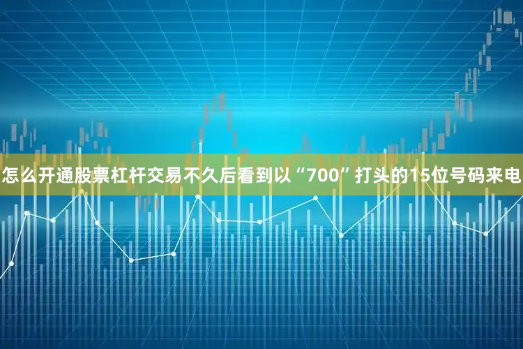 怎么开通股票杠杆交易不久后看到以“700”打头的15位号码来电