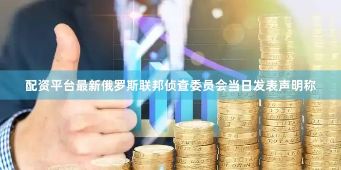 配资平台最新俄罗斯联邦侦查委员会当日发表声明称