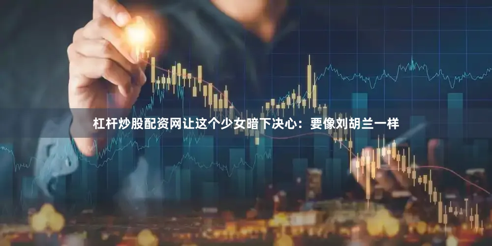 杠杆炒股配资网让这个少女暗下决心：要像刘胡兰一样