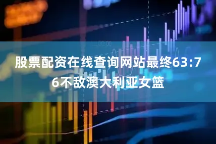 股票配资在线查询网站最终63:76不敌澳大利亚女篮