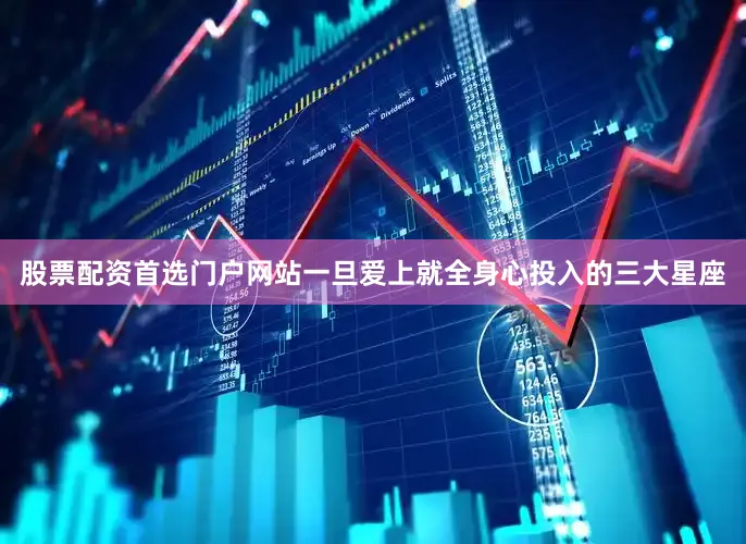 股票配资首选门户网站一旦爱上就全身心投入的三大星座