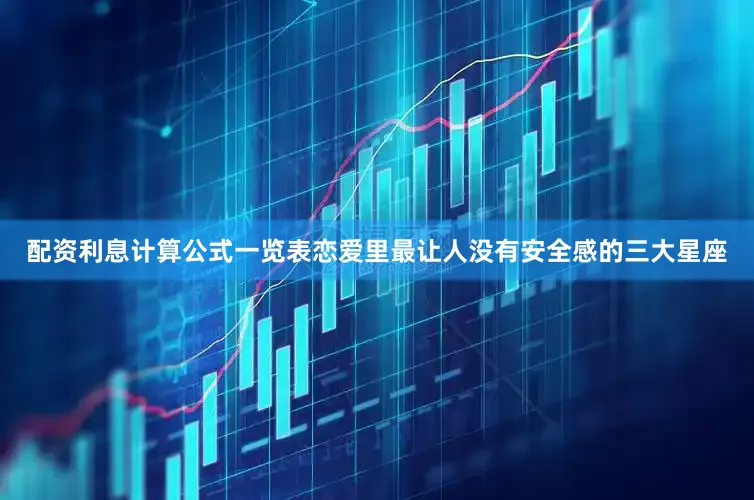 配资利息计算公式一览表恋爱里最让人没有安全感的三大星座