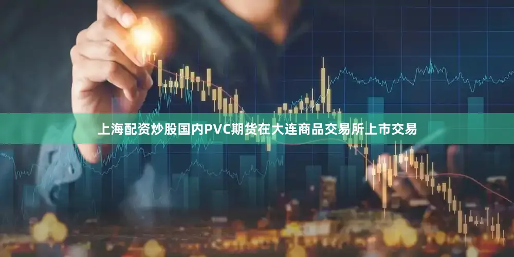 上海配资炒股国内PVC期货在大连商品交易所上市交易