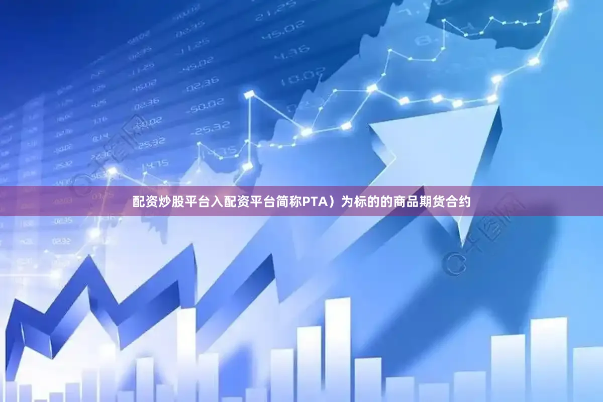 配资炒股平台入配资平台简称PTA）为标的的商品期货合约