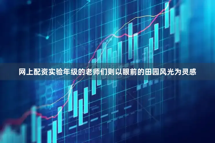 网上配资实验年级的老师们则以眼前的田园风光为灵感