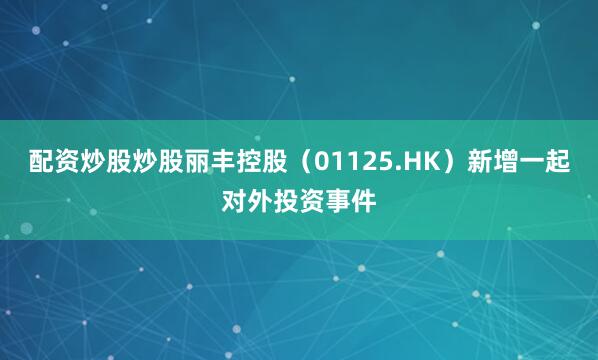 配资炒股炒股丽丰控股（01125.HK）新增一起对外投资事件