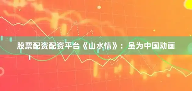 股票配资配资平台《山水情》：虽为中国动画