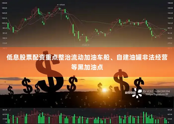 低息股票配资重点整治流动加油车船、自建油罐非法经营等黑加油点