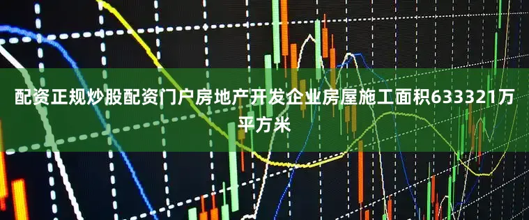 配资正规炒股配资门户　　房地产开发企业房屋施工面积633321万平方米