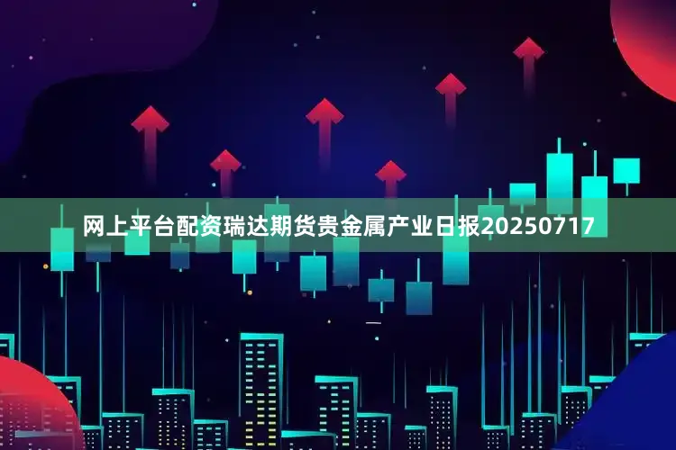 网上平台配资瑞达期货贵金属产业日报20250717