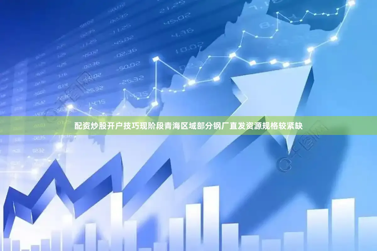 配资炒股开户技巧现阶段青海区域部分钢厂直发资源规格较紧缺