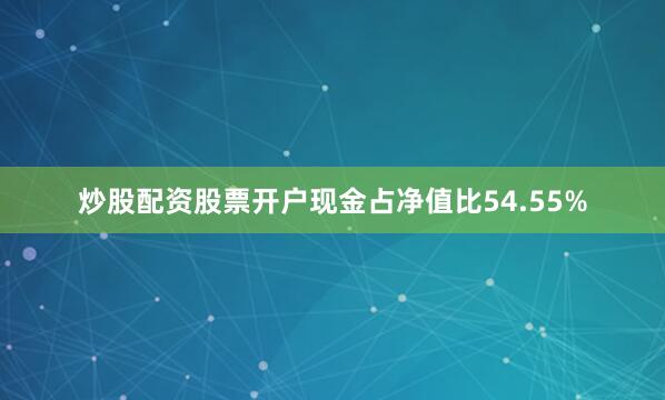 炒股配资股票开户现金占净值比54.55%