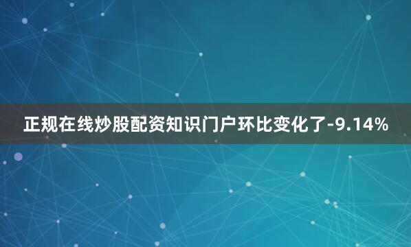 正规在线炒股配资知识门户环比变化了-9.14%