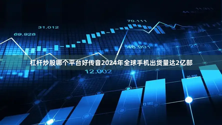 杠杆炒股哪个平台好传音2024年全球手机出货量达2亿部