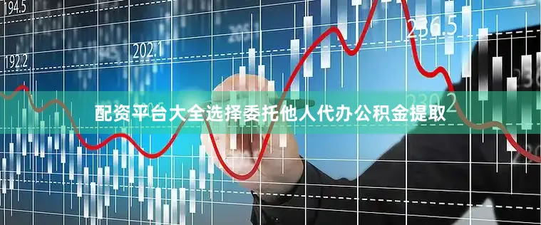 配资平台大全选择委托他人代办公积金提取
