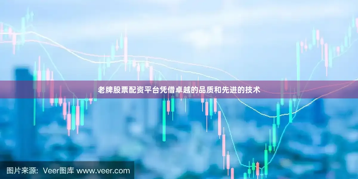 老牌股票配资平台凭借卓越的品质和先进的技术