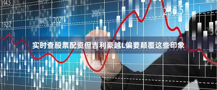 实时查股票配资但吉利豪越L偏要颠覆这些印象