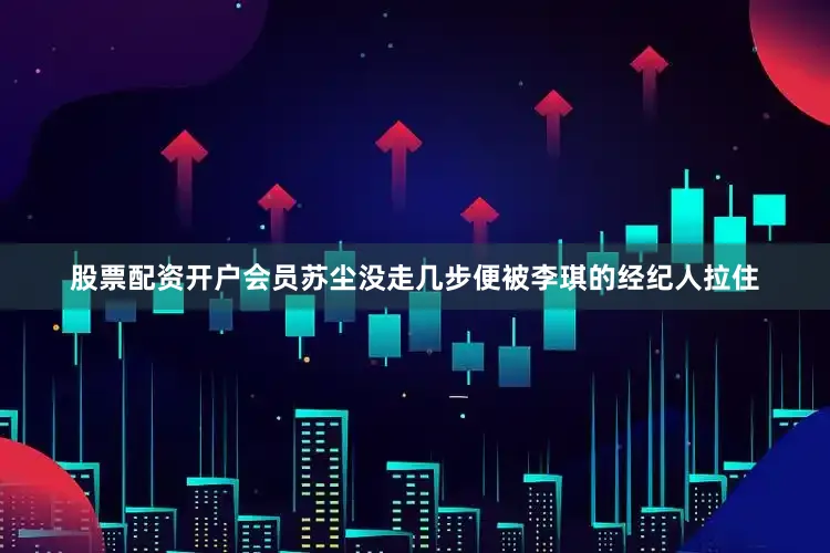 股票配资开户会员苏尘没走几步便被李琪的经纪人拉住
