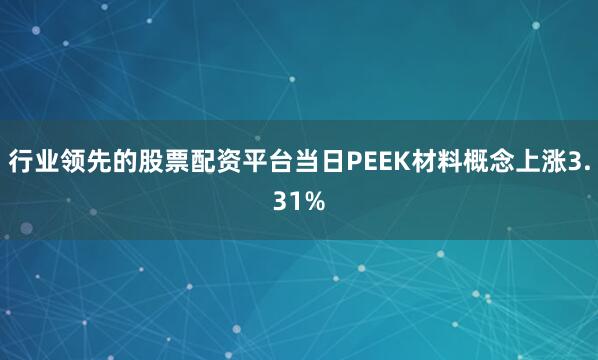 行业领先的股票配资平台当日PEEK材料概念上涨3.31%