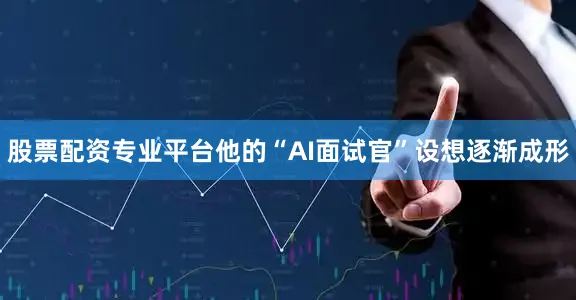 股票配资专业平台他的“AI面试官”设想逐渐成形