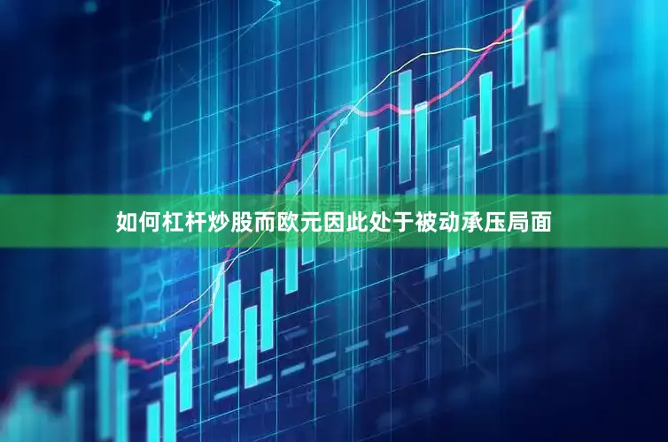 如何杠杆炒股而欧元因此处于被动承压局面