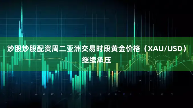 炒股炒股配资周二亚洲交易时段黄金价格（XAU/USD）继续承压