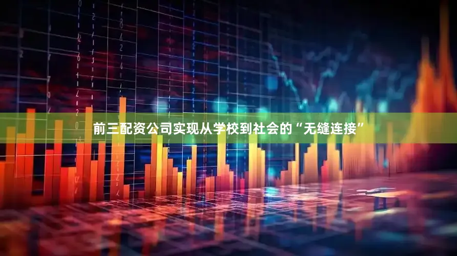 前三配资公司实现从学校到社会的“无缝连接”